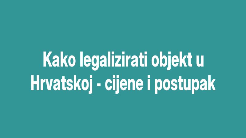 Kako legalizirati objekt u Hrvatskoj - cijene i postupak